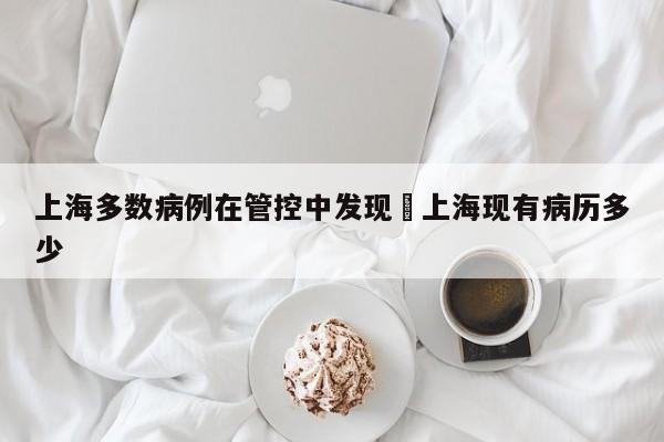 上海多数病例在管控中发现›上海现有病历多少