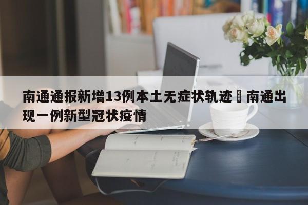 南通通报新增13例本土无症状轨迹›南通出现一例新型冠状疫情