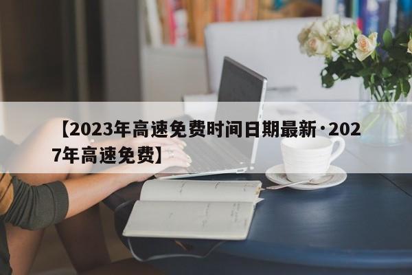 【2023年高速免费时间日期最新·2027年高速免费】