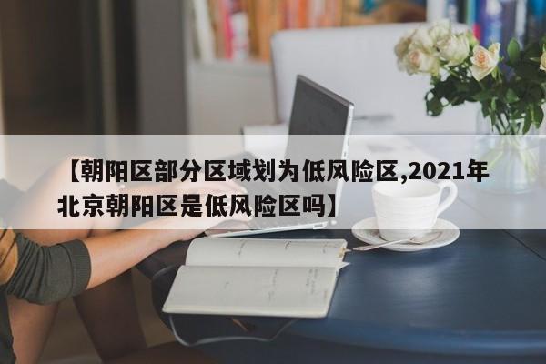 【朝阳区部分区域划为低风险区,2021年北京朝阳区是低风险区吗】