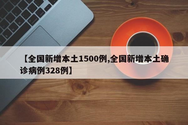 【全国新增本土1500例,全国新增本土确诊病例328例】