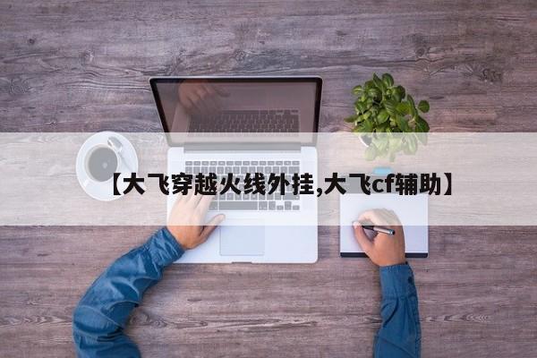 【大飞穿越火线外挂,大飞cf辅助】
