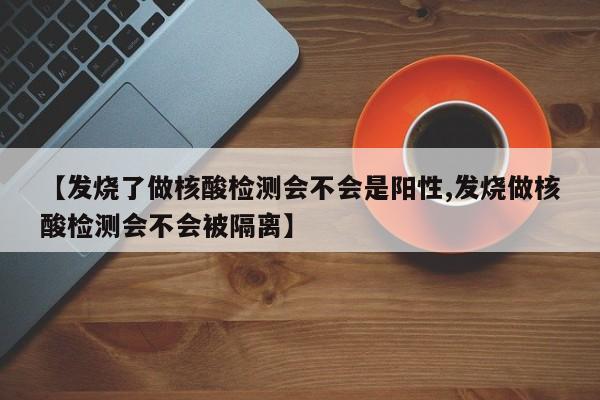 【发烧了做核酸检测会不会是阳性,发烧做核酸检测会不会被隔离】