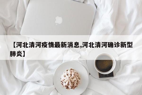 【河北清河疫情最新消息,河北清河确诊新型肺炎】
