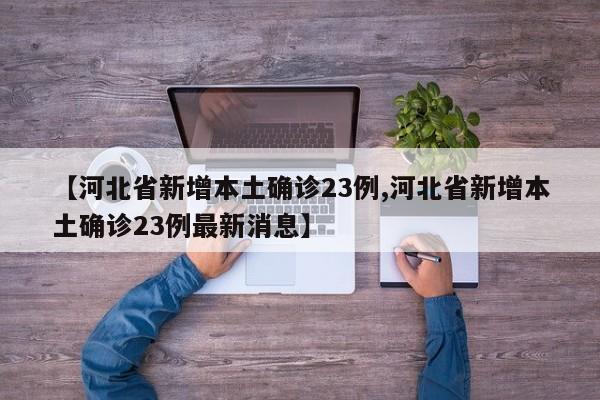 【河北省新增本土确诊23例,河北省新增本土确诊23例最新消息】