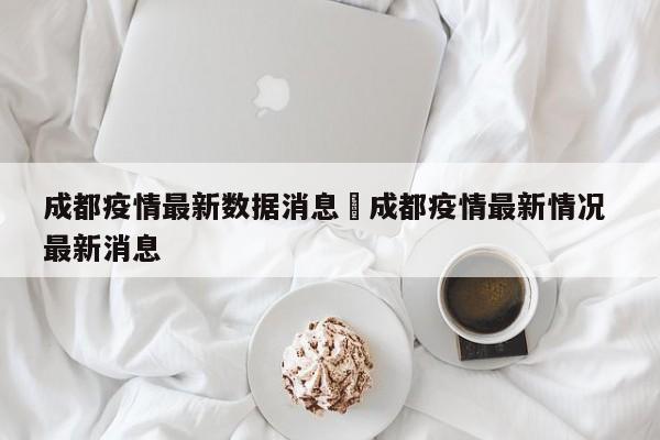 成都疫情最新数据消息›成都疫情最新情况 最新消息