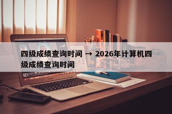 四级成绩查询时间 → 2026年计算机四级成绩查询时间
