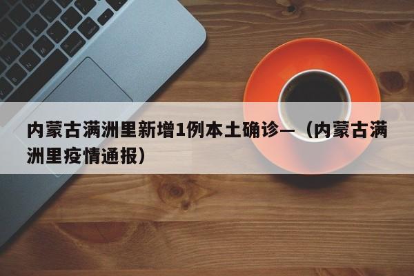 内蒙古满洲里新增1例本土确诊—（内蒙古满洲里疫情通报）