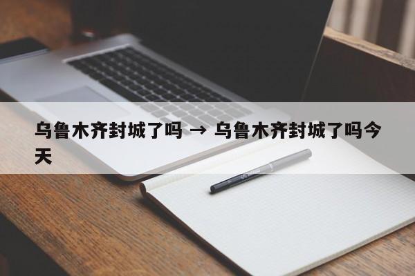 乌鲁木齐封城了吗 → 乌鲁木齐封城了吗今天