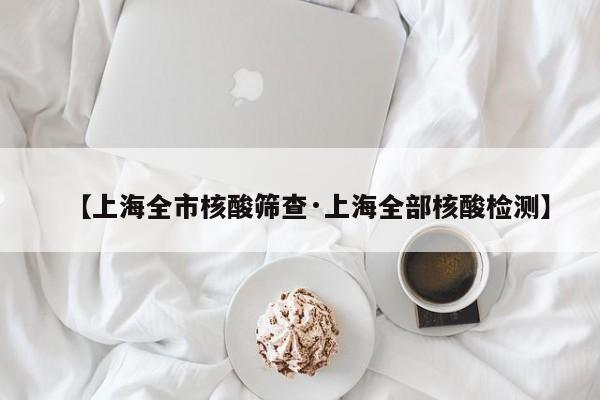 【上海全市核酸筛查·上海全部核酸检测】