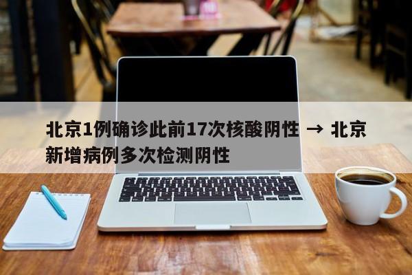 北京1例确诊此前17次核酸阴性 → 北京新增病例多次检测阴性