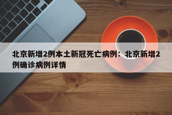 北京新增2例本土新冠死亡病例：北京新增2例确诊病例详情
