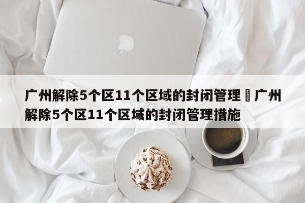 广州解除5个区11个区域的封闭管理›广州解除5个区11个区域的封闭管理措施