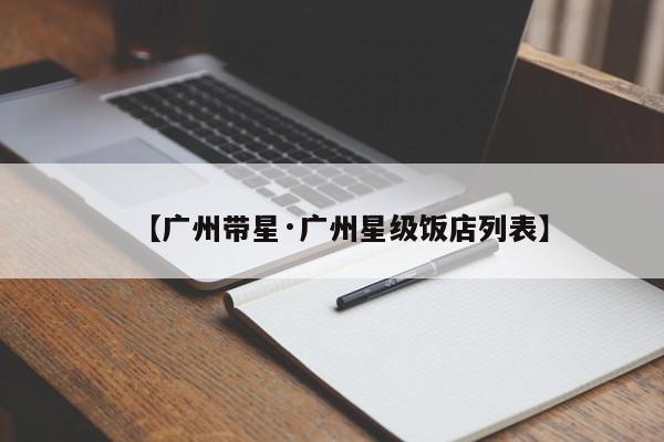 【广州带星·广州星级饭店列表】