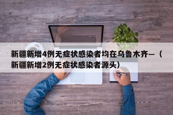 新疆新增4例无症状感染者均在乌鲁木齐—（新疆新增2例无症状感染者源头）