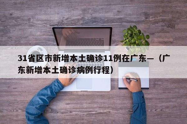 31省区市新增本土确诊11例在广东—(广东新增本土确诊病例行程)