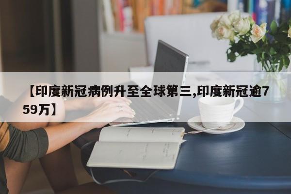 【印度新冠病例升至全球第三,印度新冠逾759万】