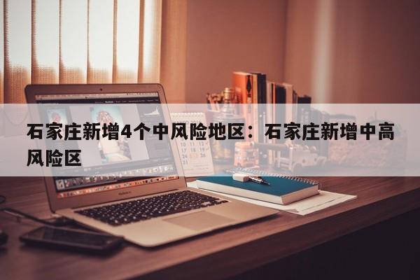 石家庄新增4个中风险地区：石家庄新增中高风险区