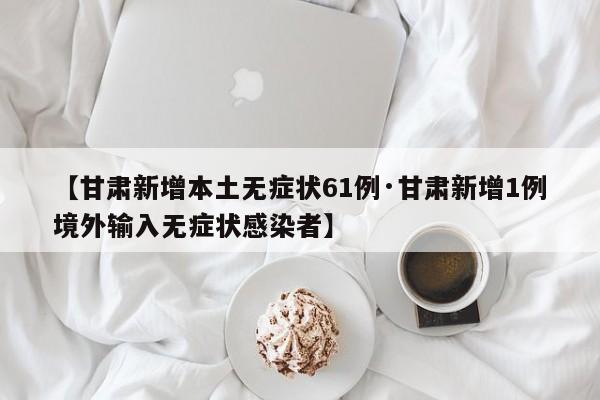 【甘肃新增本土无症状61例·甘肃新增1例境外输入无症状感染者】