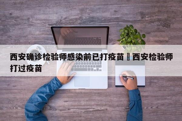 西安确诊检验师感染前已打疫苗›西安检验师打过疫苗