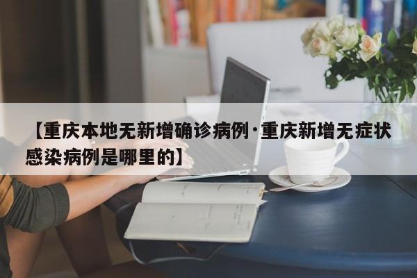 【重庆本地无新增确诊病例·重庆新增无症状感染病例是哪里的】