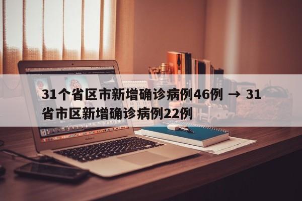 31个省区市新增确诊病例46例 → 31省市区新增确诊病例22例