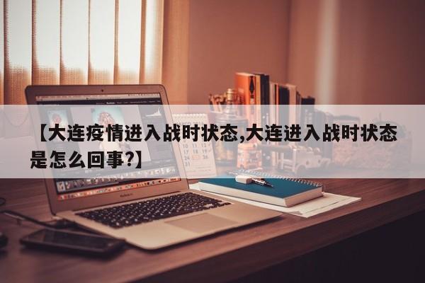 【大连疫情进入战时状态,大连进入战时状态是怎么回事?】