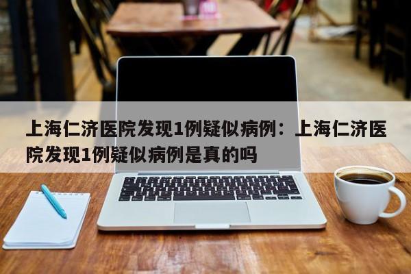 上海仁济医院发现1例疑似病例:上海仁济医院发现1例疑似病例是真的吗