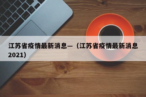 江苏省疫情最新消息—（江苏省疫情最新消息2021）