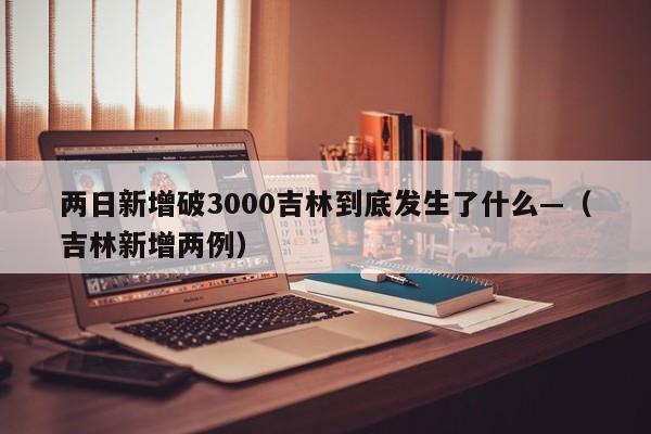 两日新增破3000吉林到底发生了什么—(吉林新增两例)
