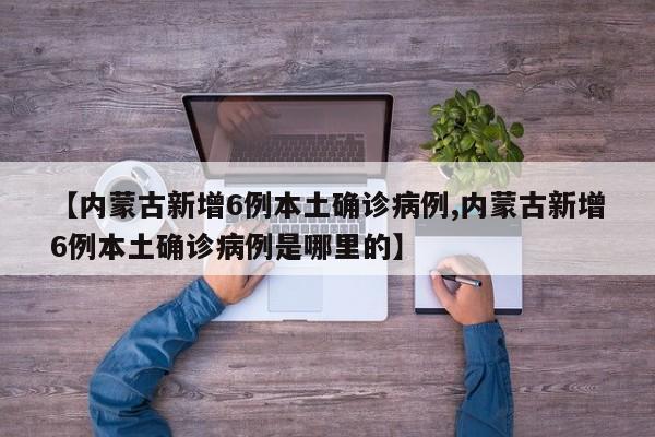 【内蒙古新增6例本土确诊病例,内蒙古新增6例本土确诊病例是哪里的】