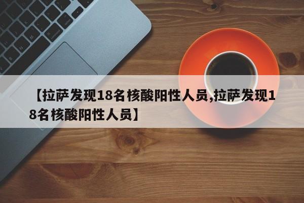【拉萨发现18名核酸阳性人员,拉萨发现18名核酸阳性人员】