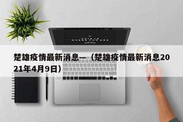 楚雄疫情最新消息—(楚雄疫情最新消息2021年4月9日)