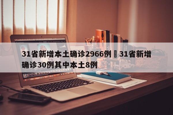31省新增本土确诊2966例›31省新增确诊30例其中本土8例