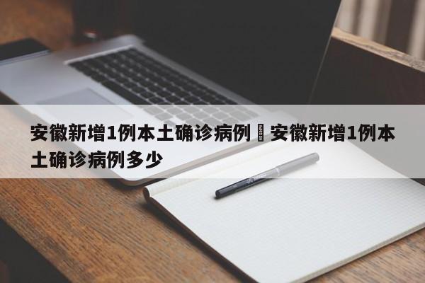 安徽新增1例本土确诊病例›安徽新增1例本土确诊病例多少