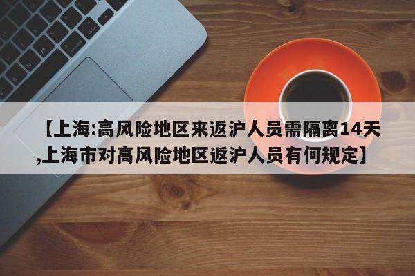 【上海:高风险地区来返沪人员需隔离14天,上海市对高风险地区返沪人员有何规定】