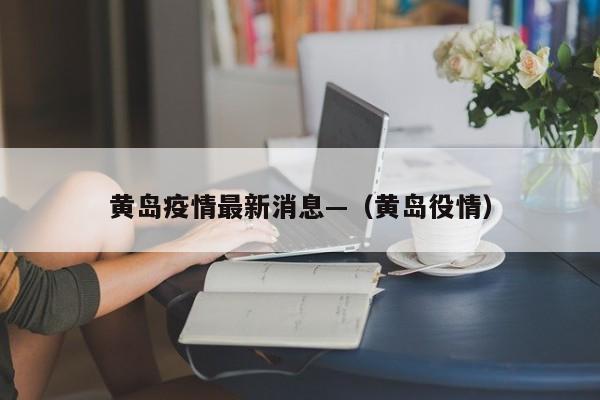 黄岛疫情最新消息—（黄岛役情）