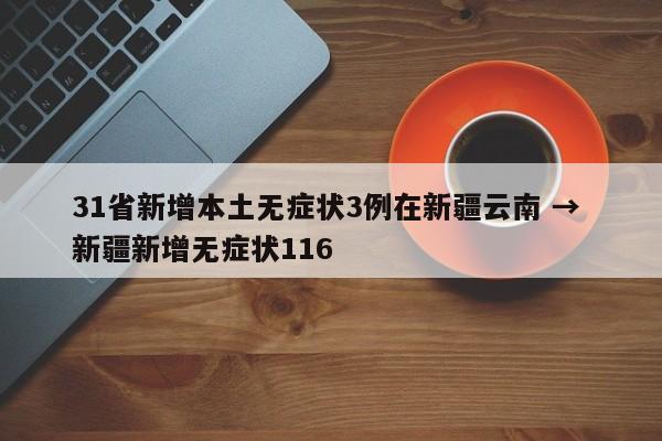 31省新增本土无症状3例在新疆云南 → 新疆新增无症状116