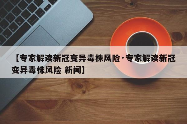 【专家解读新冠变异毒株风险·专家解读新冠变异毒株风险 新闻】