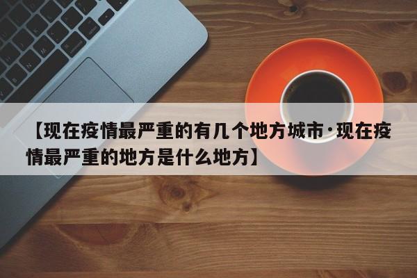 【现在疫情最严重的有几个地方城市·现在疫情最严重的地方是什么地方】