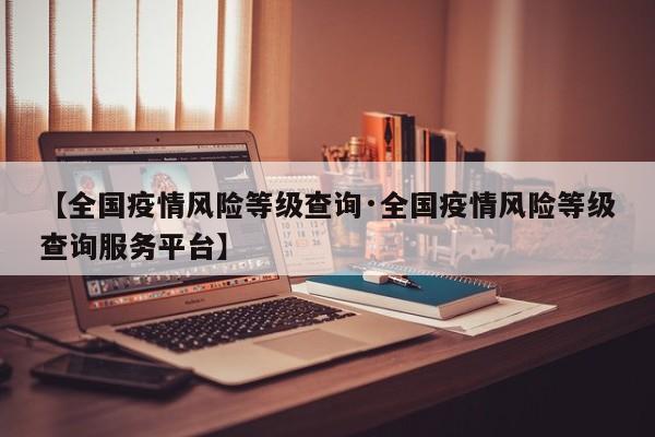 【全国疫情风险等级查询·全国疫情风险等级查询服务平台】