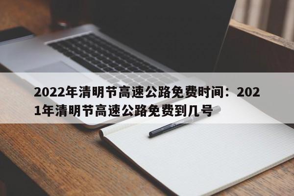2022年清明节高速公路免费时间:2021年清明节高速公路免费到几号