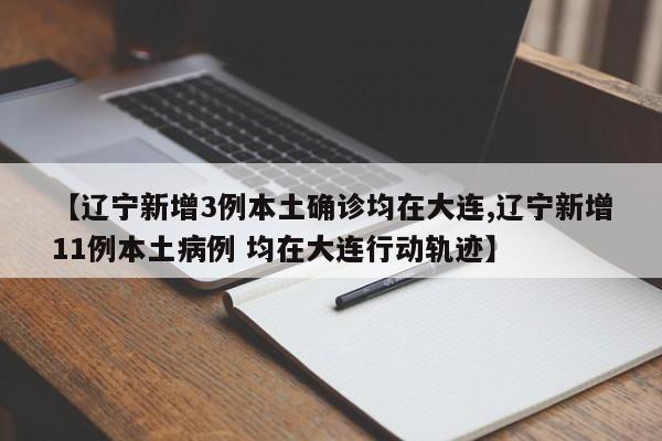 【辽宁新增3例本土确诊均在大连,辽宁新增11例本土病例 均在大连行动轨迹】