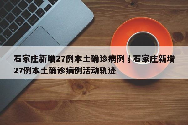 石家庄新增27例本土确诊病例›石家庄新增27例本土确诊病例活动轨迹