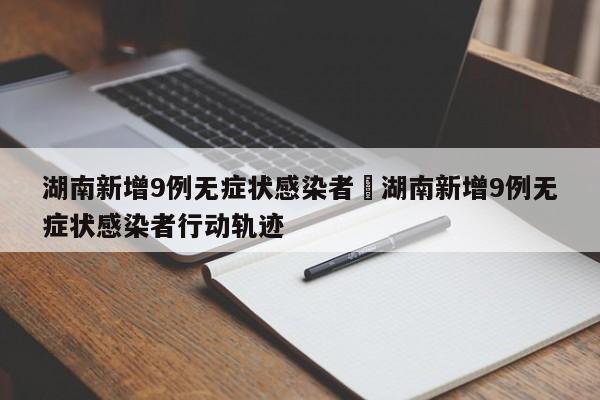 湖南新增9例无症状感染者›湖南新增9例无症状感染者行动轨迹