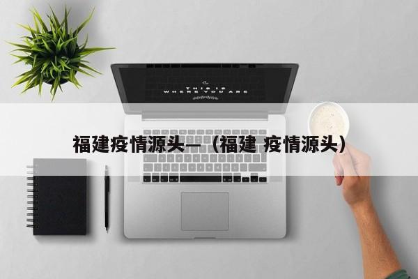 福建疫情源头—(福建 疫情源头)