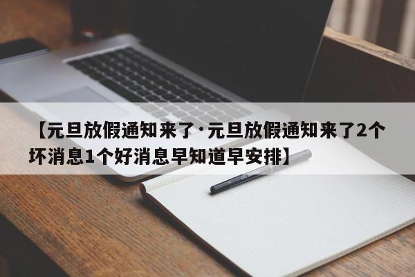 【元旦放假通知来了·元旦放假通知来了2个坏消息1个好消息早知道早安排】