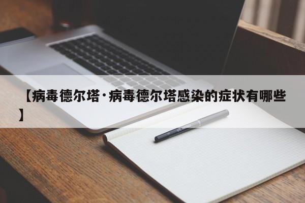 【病毒德尔塔·病毒德尔塔感染的症状有哪些】