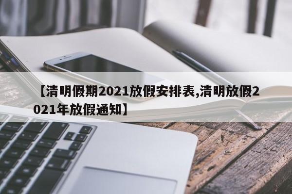 【清明假期2021放假安排表,清明放假2021年放假通知】