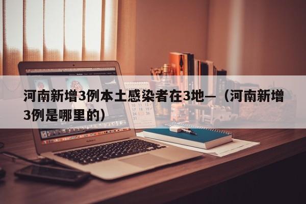 河南新增3例本土感染者在3地—(河南新增3例是哪里的)